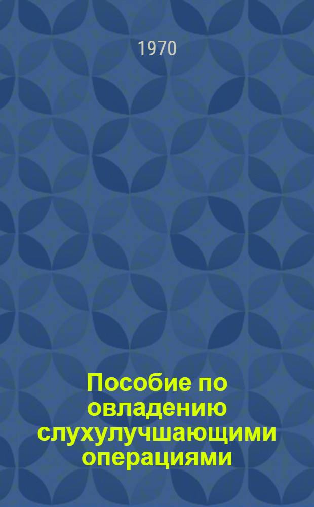 Пособие по овладению слухулучшающими операциями : (При отосклерозе, адгезивном и хрон. гнойном сред. отите) : Для врачей