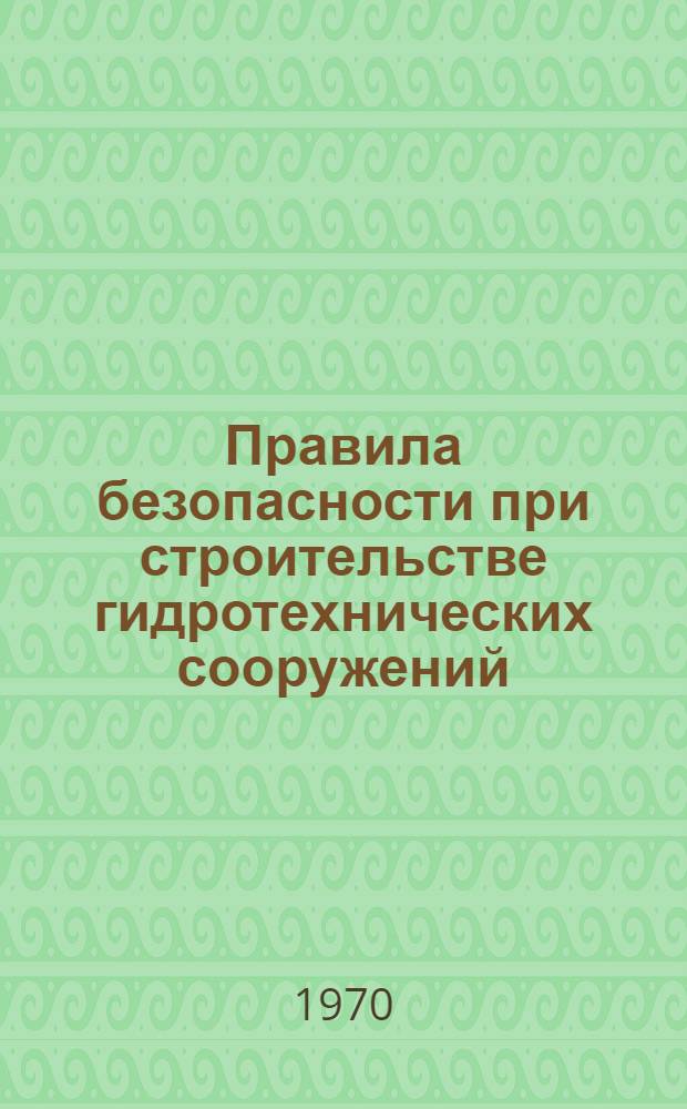 Правила безопасности при строительстве гидротехнических сооружений : Утв. Госгортехнадзором СССР и М-вом энергетики и электрификации СССР в июле 1969 г