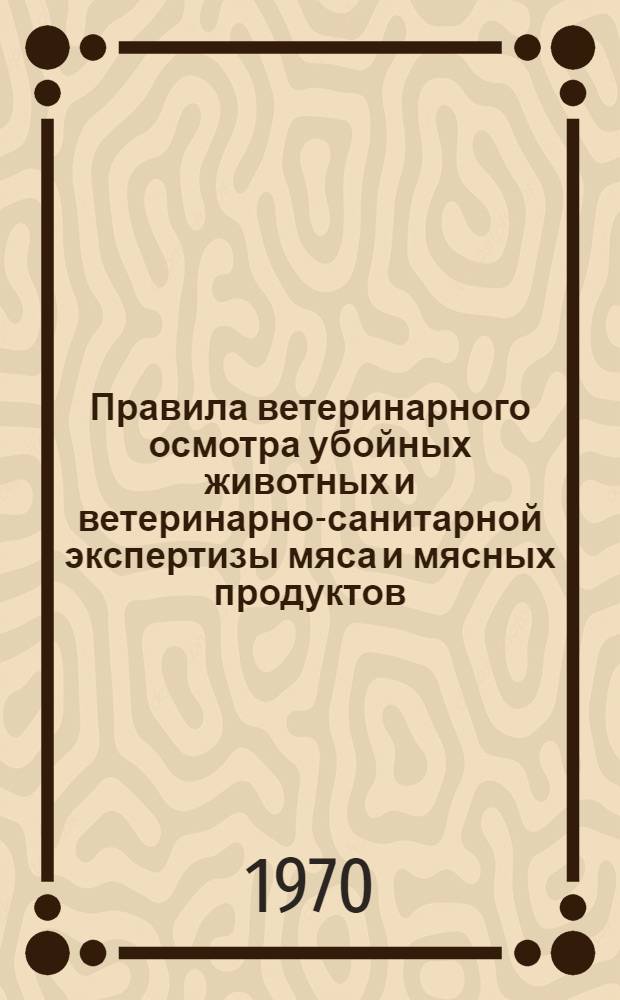 Правила ветеринарного осмотра убойных животных и ветеринарно-санитарной экспертизы мяса и мясных продуктов : Утв. 30/VI 1969 г.