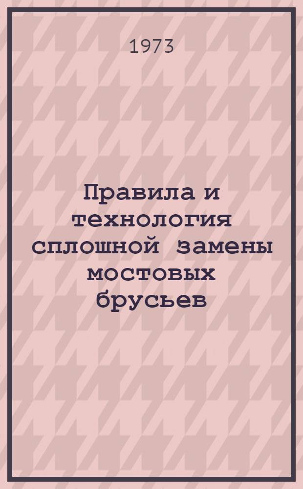 Правила и технология сплошной замены мостовых брусьев : Утв. 27 VI 1972 г