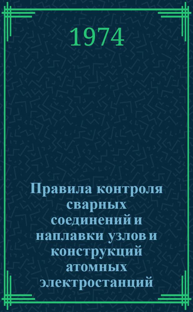 Правила контроля сварных соединений и наплавки узлов и конструкций атомных электростанций, опытных и исследовательских ядерных реакторов и установок : ПК 1514-72 : Утв. Госгортехнадзором СССР 26/III 1974 г. и Гос. ком. по использованию атомной энергии СССР 15/III 1974 г
