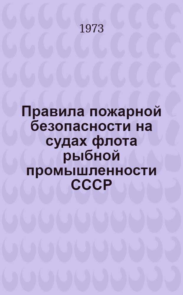 Правила пожарной безопасности на судах флота рыбной промышленности СССР : Утв. 10/ VII 1972 г. : Вводятся в действие с 1/1 1973 г.