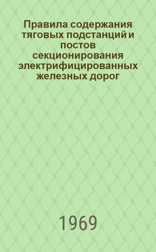 Правила содержания тяговых подстанций и постов секционирования электрифицированных железных дорог : ЦЭ/2613 : Утв. 23/XII 1968 г