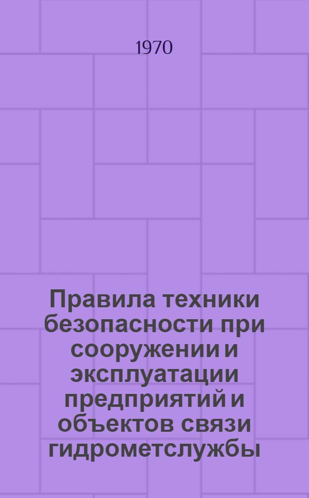 Правила техники безопасности при сооружении и эксплуатации предприятий и объектов связи гидрометслужбы : Утв. 7/V 1969 г