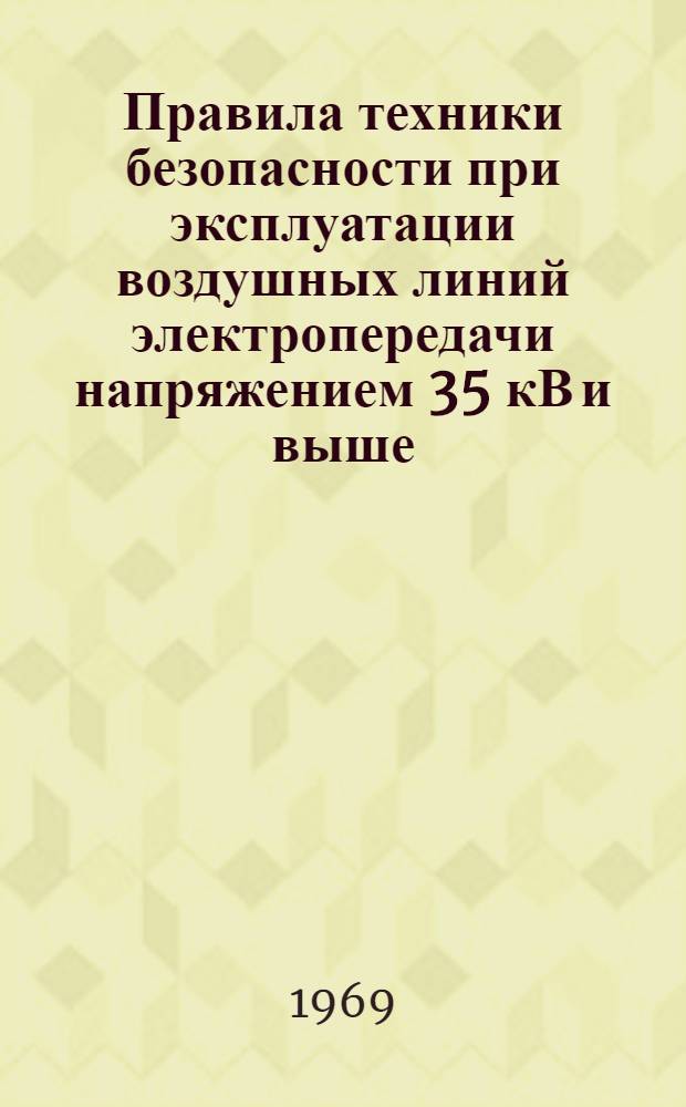 Правила техники безопасности при эксплуатации воздушных линий электропередачи напряжением 35 кВ и выше : Утв. Техн. упр. по эксплуатации энергосистем М-ва энергетики и электрификации СССР 17/II 1967 г. и Президиумом ЦК Профсоюза рабочих электростанций и электротехн. пром-сти 23/II 1968 г.