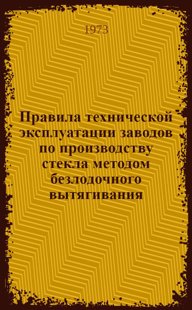 Правила технической эксплуатации заводов по производству стекла методом безлодочного вытягивания : Утв. 1/VI 1973 г