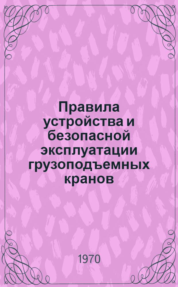 Правила устройства и безопасной эксплуатации грузоподъемных кранов : Обязательны для всех м-в и ведомств : Утв. Гос. ком. по надзору за безопасным ведением работ в пром-сти и горному надзору при Совете Министров СССР 30/XII 1969 г