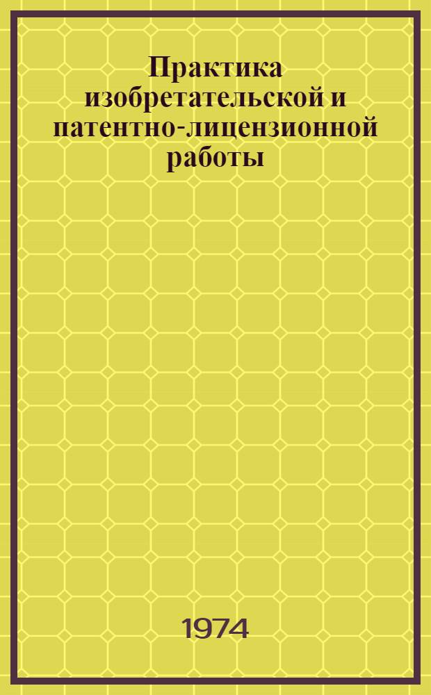 Практика изобретательской и патентно-лицензионной работы : Материалы к семинару 15-16 янв. 1974 г