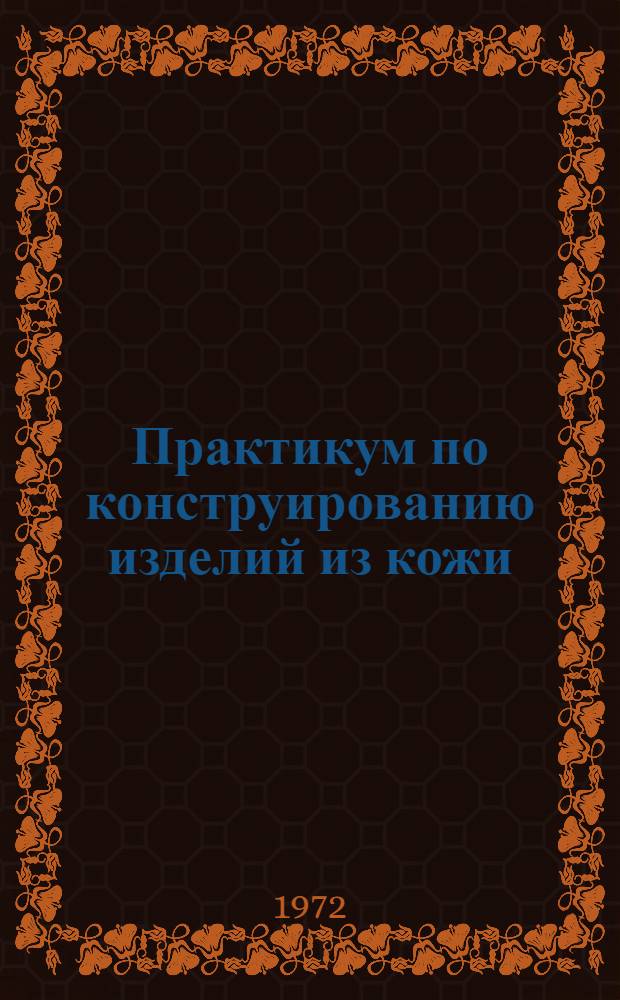 Практикум по конструированию изделий из кожи : Для вузов и фак. легкой пром-сти