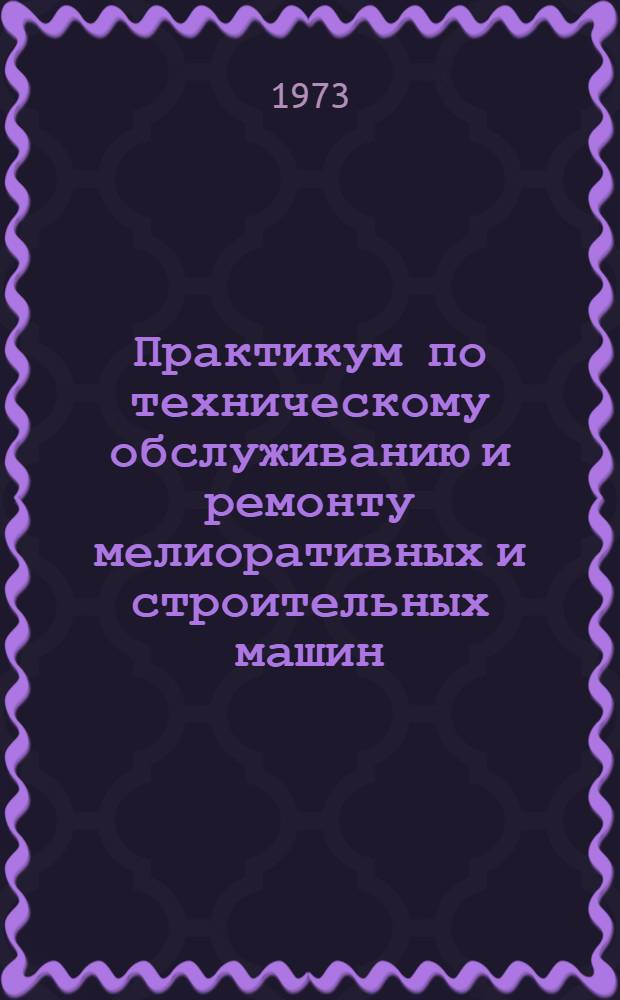 Практикум по техническому обслуживанию и ремонту мелиоративных и строительных машин : По специальности "Механизация гидромелиор. работ"