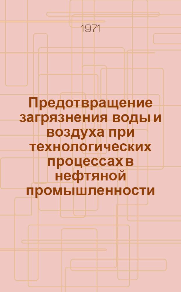 Предотвращение загрязнения воды и воздуха при технологических процессах в нефтяной промышленности : Доклады