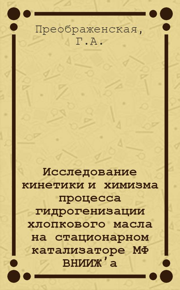 Исследование кинетики и химизма процесса гидрогенизации хлопкового масла на стационарном катализаторе МФ ВНИИЖ’а : Автореферат дисс. на соискание учен. степени канд. хим. наук : (072)
