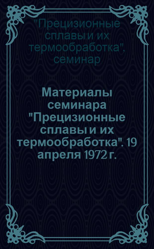 Материалы семинара "Прецизионные сплавы и их термообработка". 19 апреля 1972 г.