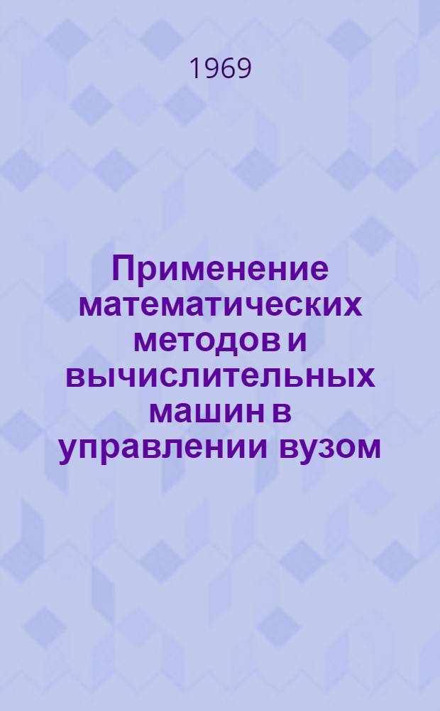 Применение математических методов и вычислительных машин в управлении вузом : Сборник работ по актуальным проблемам высш. образования и разработки АИС ВШ
