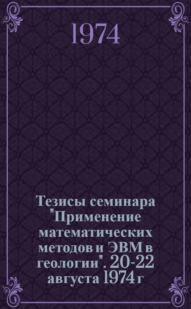 Тезисы семинара "Применение математических методов и ЭВМ в геологии". 20-22 августа 1974 г.