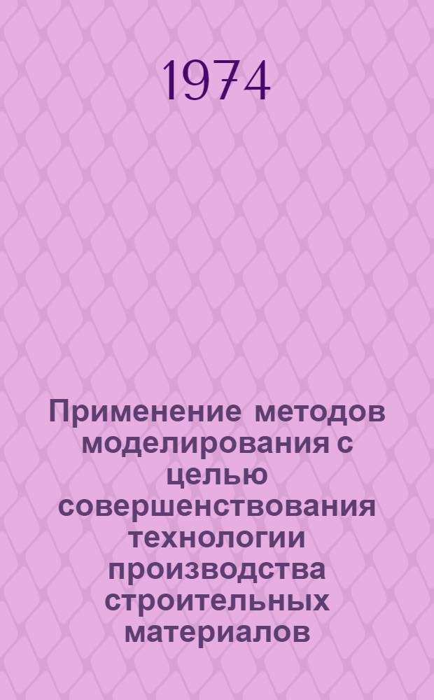 Применение методов моделирования с целью совершенствования технологии производства строительных материалов : Сборник докл. на заседании секции, состоявшегося 26-28 янв. 1972 г. в г. Тольятти