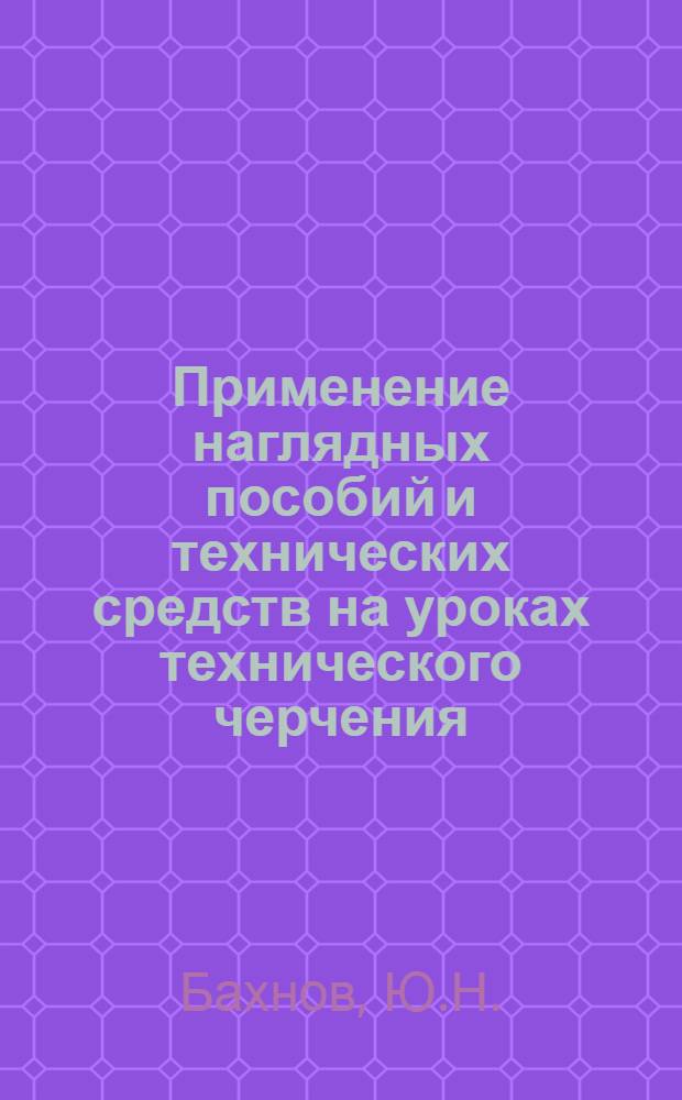 Применение наглядных пособий и технических средств на уроках технического черчения : (Метод. рекомендации)