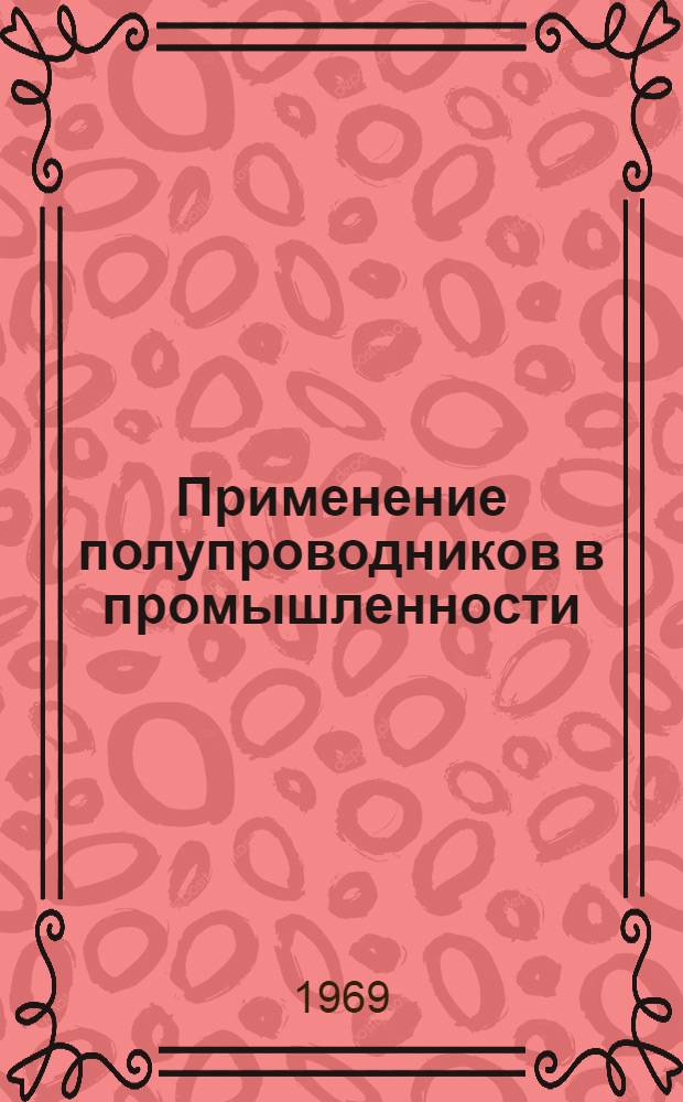 Применение полупроводников в промышленности : (Тезисы докладов респ. науч.-техн. семинара, Минск, 16 апр. 1969 г.)