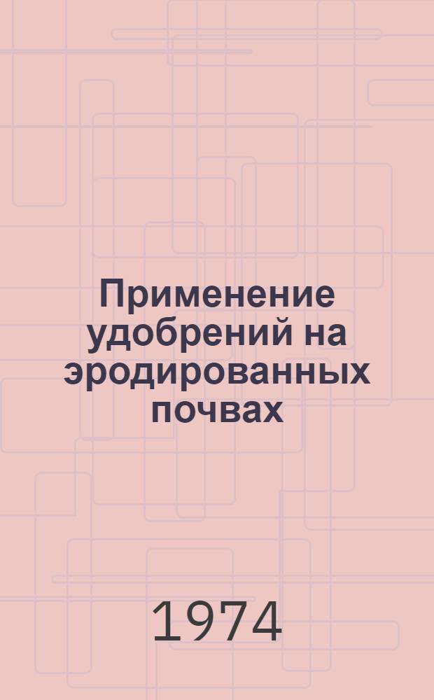 Применение удобрений на эродированных почвах : Науч. труды ВАСХНИЛ