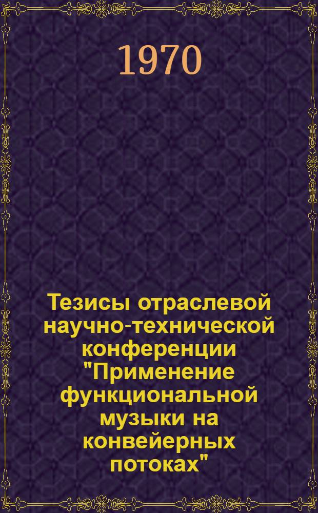 Тезисы отраслевой научно-технической конференции "Применение функциональной музыки на конвейерных потоках". 18-19 ноября 1970 г.