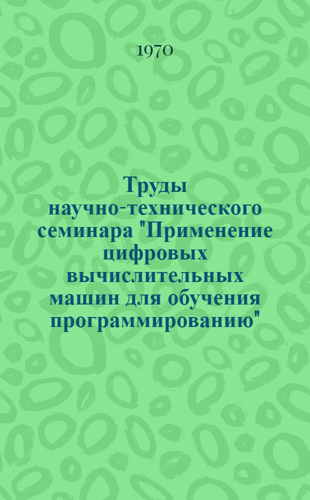 Труды научно-технического семинара "Применение цифровых вычислительных машин для обучения программированию". [25-29 мая 1970 г.]