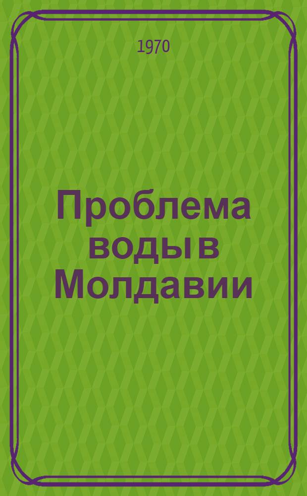 Проблема воды в Молдавии : Материалы науч.-произв. конф. (12-13 июня 1969 г.)