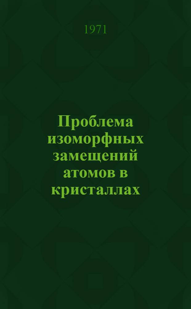 Проблема изоморфных замещений атомов в кристаллах : Сборник статей : К 100-летию открытия период. закона хим. элементов Д.И. Менделеевым и 150-летию открытия изоморфизма Э. Митчерлихом