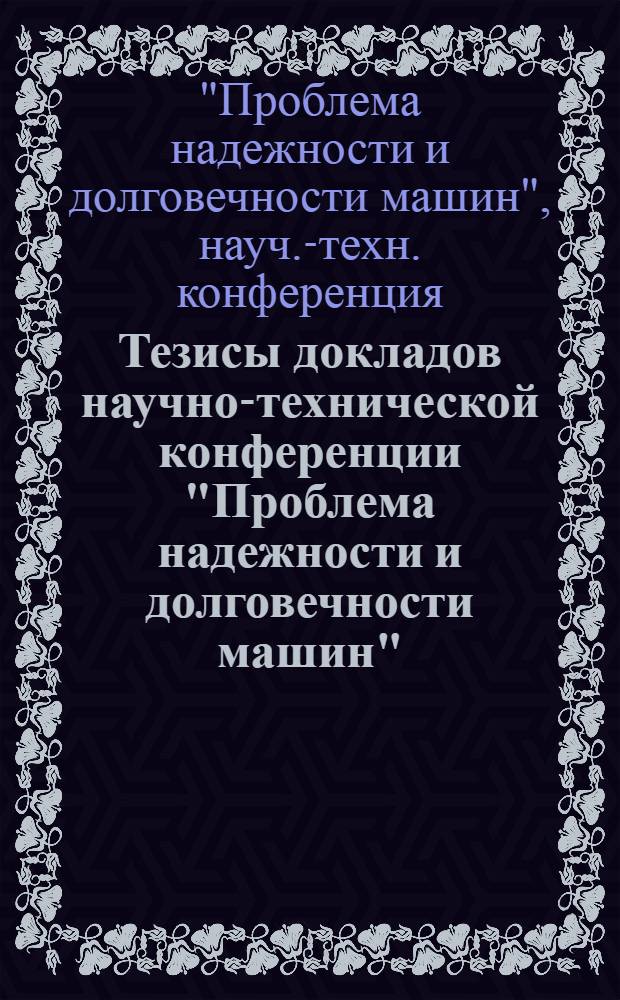 Тезисы докладов научно-технической конференции "Проблема надежности и долговечности машин" (г. Минск, 20-21 ноября 1973 г.)