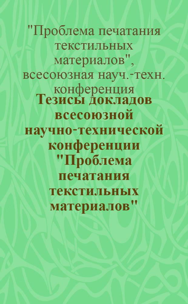 Тезисы докладов всесоюзной научно-технической конференции "Проблема печатания текстильных материалов". (30 января - 1 февраля 1973 г.)