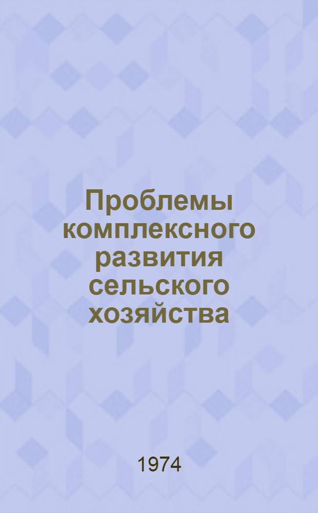 Проблемы комплексного развития сельского хозяйства : Материалы Конф. по теме "Комплексное развития сельск. хоз-ва и перевод его на пром. основу". 21-23 ноября 1973 г.