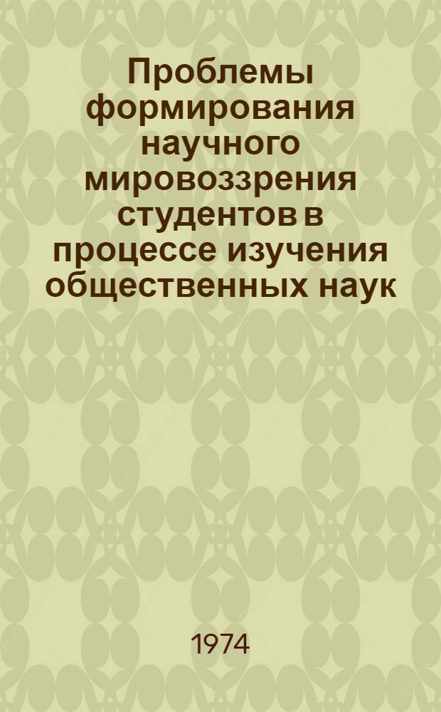 Проблемы формирования научного мировоззрения студентов в процессе изучения общественных наук : Материалы Всесоюз. науч.-метод. конф. 14-16 ноября 1973 г