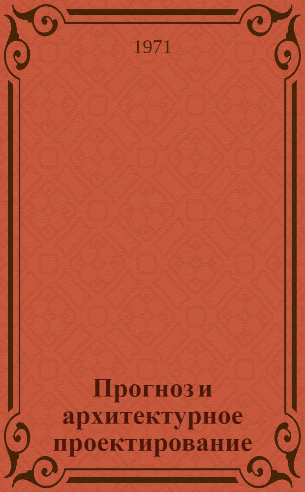 Прогноз и архитектурное проектирование : Краткое содерж. докл. I науч.-техн. совещ. 4-6 марта 1971 г