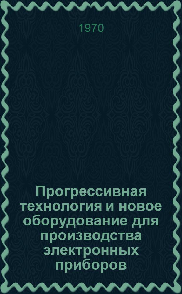 Прогрессивная технология и новое оборудование для производства электронных приборов : Материалы науч.-техн. конференции. (Январь 1970 г.)