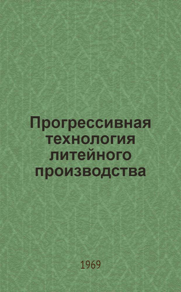 Прогрессивная технология литейного производства : (Цвет. литье, спец. виды литья) : Тезисы докладов к XXIV Всесоюз. науч.-техн. конференции литейщиков. Май 1969 г. г. Горький