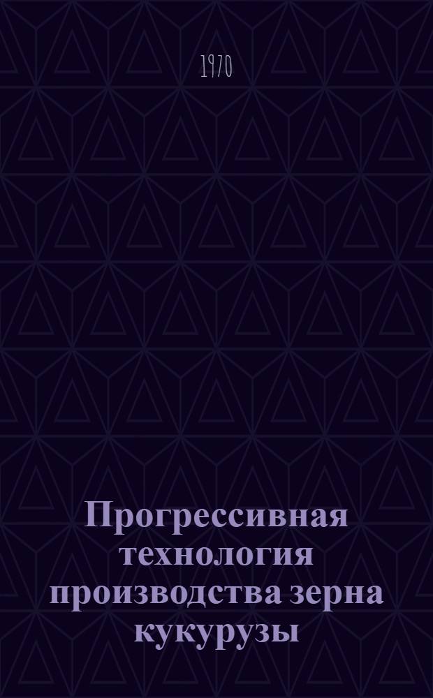 Прогрессивная технология производства зерна кукурузы : (Из опыта передовых колхозов Мясников. района)