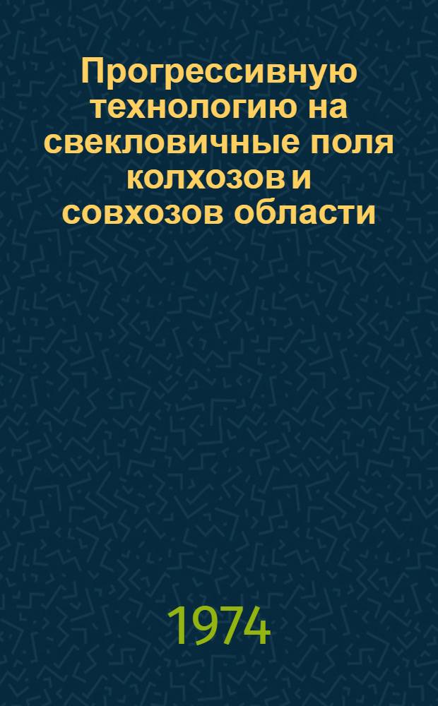 Прогрессивную технологию на свекловичные поля колхозов и совхозов области : Рекомендации