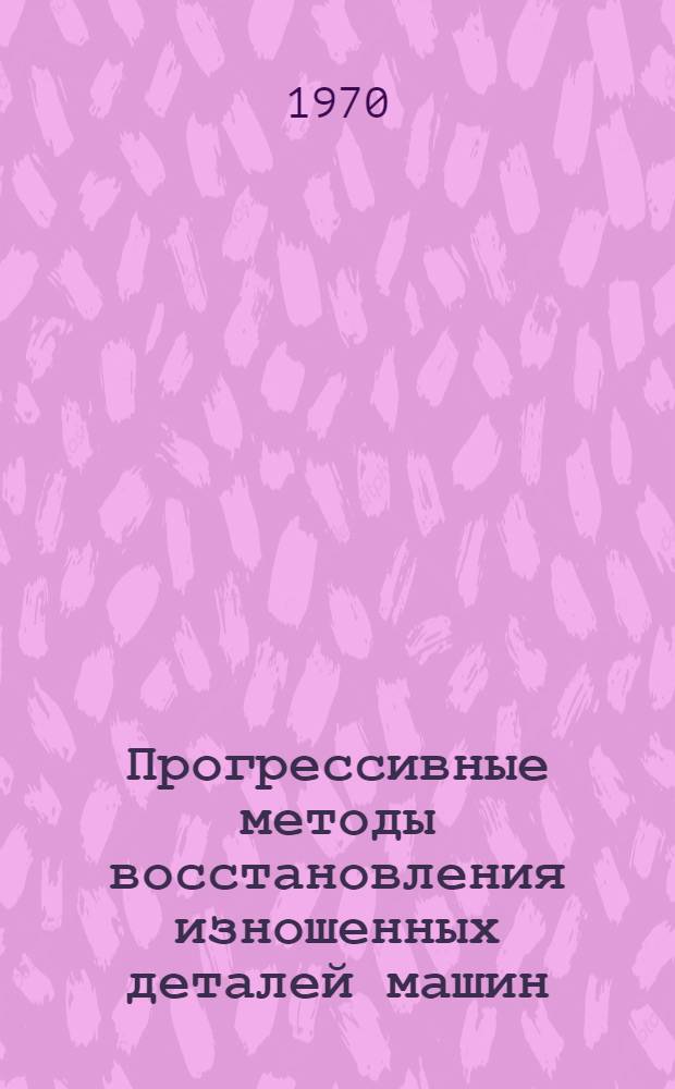 Прогрессивные методы восстановления изношенных деталей машин : (Тезисы респ. науч.-техн. конференции)