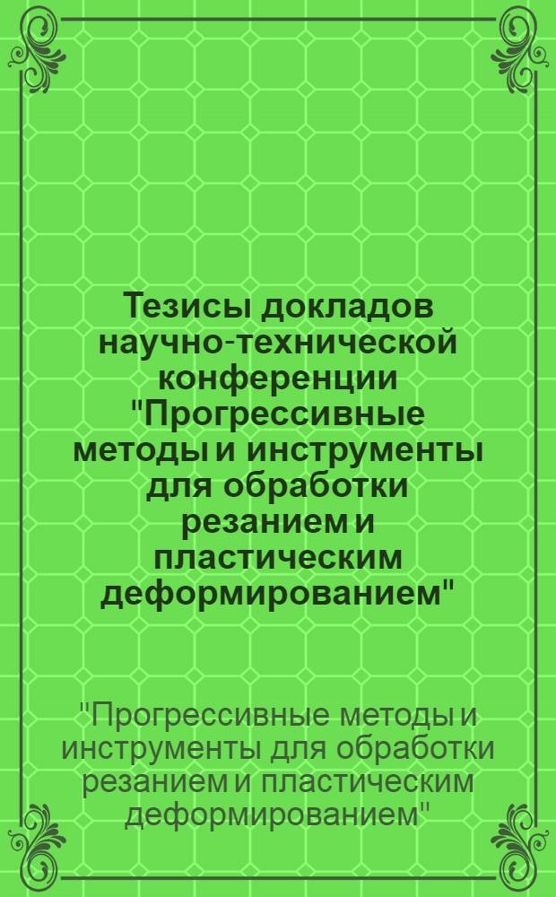 Тезисы докладов научно-технической конференции "Прогрессивные методы и инструменты для обработки резанием и пластическим деформированием"