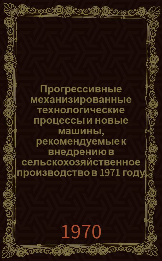 Прогрессивные механизированные технологические процессы и новые машины, рекомендуемые к внедрению в сельскохозяйственное производство в 1971 году : (Рекомендации)
