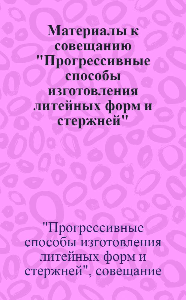 Материалы к совещанию "Прогрессивные способы изготовления литейных форм и стержней". 10-11 декабря 1969 г.