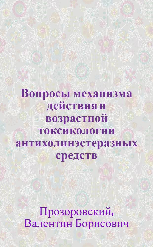 Вопросы механизма действия и возрастной токсикологии антихолинэстеразных средств : Автореф. дис. на соискание учен. степени д-ра мед. наук : (775)