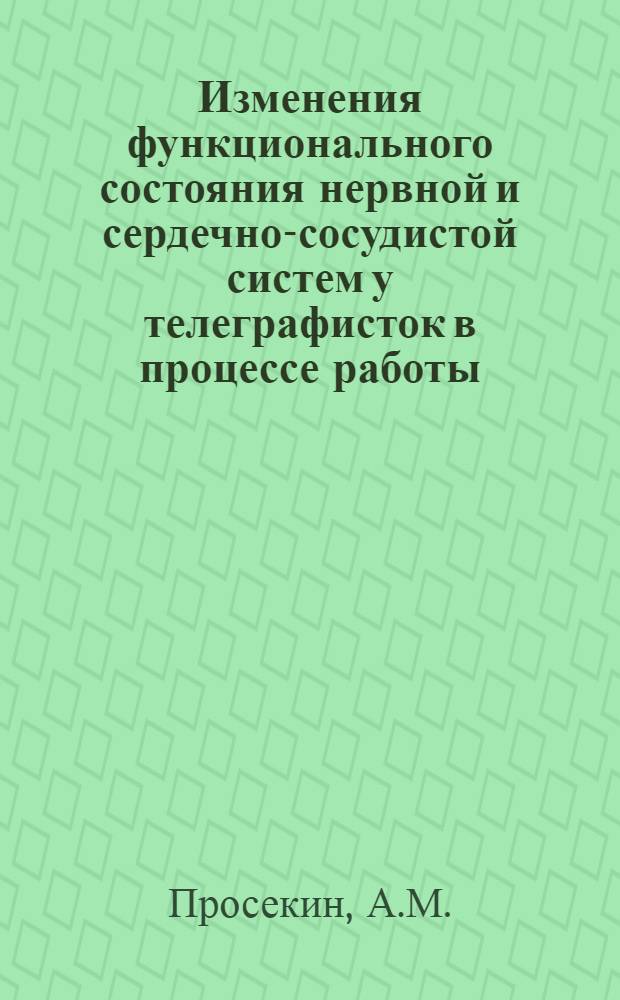 Изменения функционального состояния нервной и сердечно-сосудистой систем у телеграфисток в процессе работы : Автореф. дис. на соискание учен. степени канд. мед. наук : (102)