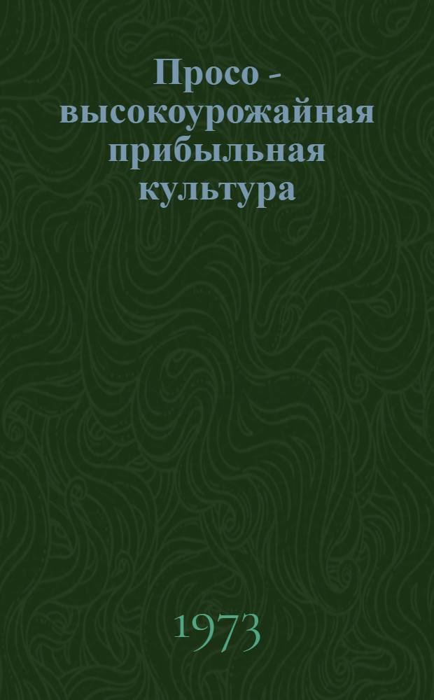 Просо - высокоурожайная прибыльная культура : (Из опыта работы в 1973 г. учхоза "Зерновое" Зерногр. р-на и Камен. ОПХ ДЗНИИСХ)