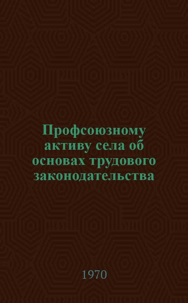 Профсоюзному активу села об основах трудового законодательства : Сборник