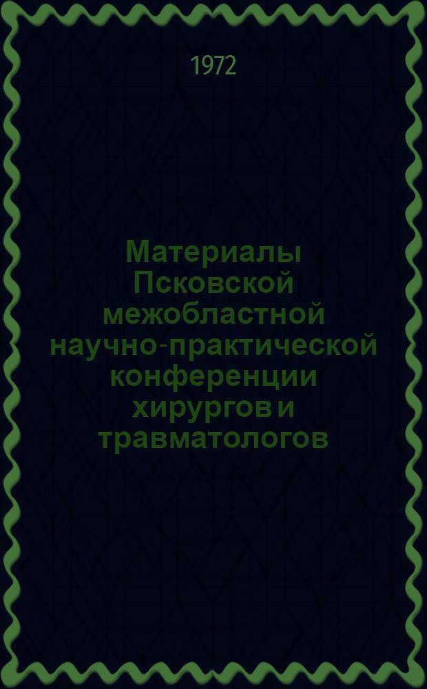 Материалы Псковской межобластной научно-практической конференции хирургов и травматологов. [18-20 мая 1971 г.]