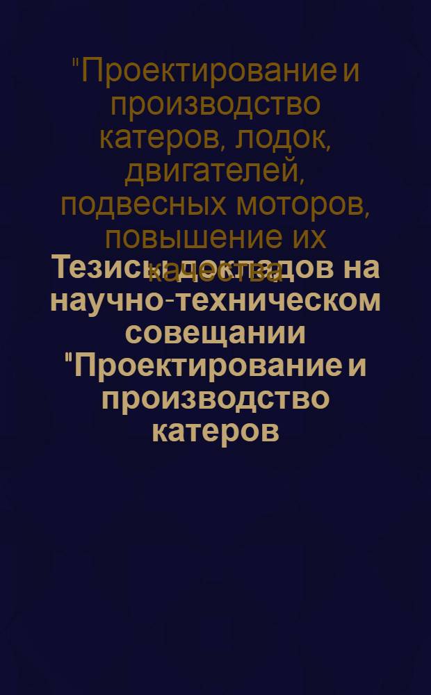 Тезисы докладов на научно-техническом совещании "Проектирование и производство катеров, лодок, двигателей, подвесных моторов, повышение их качества, надежности и долговечности"
