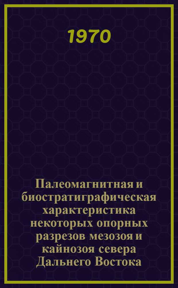 Палеомагнитная и биостратиграфическая характеристика некоторых опорных разрезов мезозоя и кайнозоя севера Дальнего Востока : Сборник статей