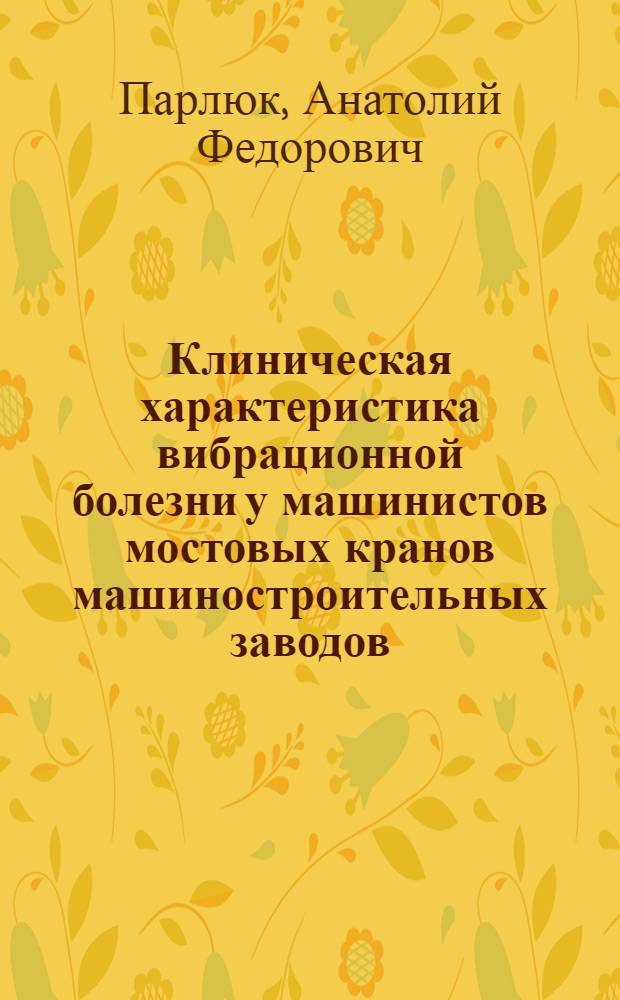 Клиническая характеристика вибрационной болезни у машинистов мостовых кранов машиностроительных заводов : Автореф. дис. на соиск. учен. степени канд. мед. наук : (14.00.07)