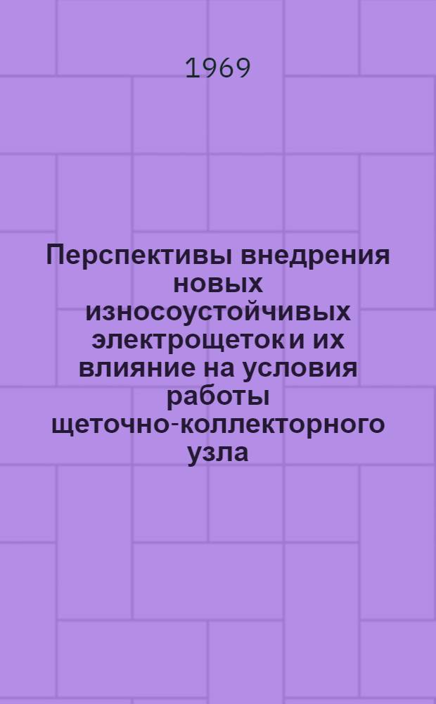 Перспективы внедрения новых износоустойчивых электрощеток и их влияние на условия работы щеточно-коллекторного узла : Материалы науч.-техн. семинара. г. Электроугли, ноябрь 1969 г