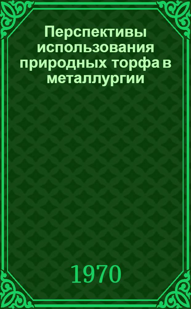 Перспективы использования природных торфа в металлургии : Материалы всесоюз. науч.-техн. совещания. (Ленинград, окт. 1969 г.)